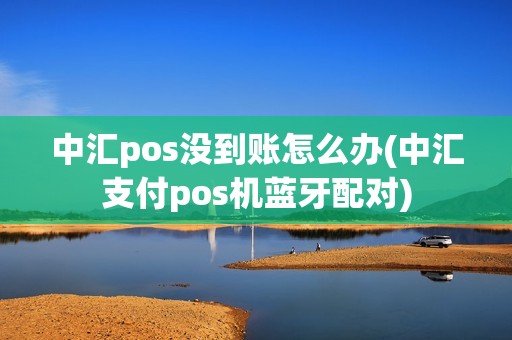 中汇pos没到账怎么办(中汇支付pos机蓝牙配对) 中汇pos没到账怎么办(中汇支付pos机蓝牙配对)