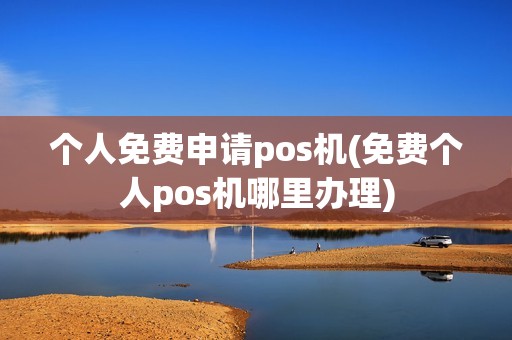 个人免费申请pos机(免费个人pos机哪里办理) 个人免费申请pos机(免费个人pos机哪里办理)