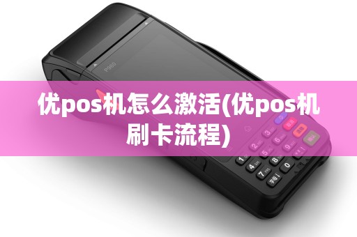 优pos机怎么激活(优pos机刷卡流程) 优pos机怎么激活(优pos机刷卡流程)