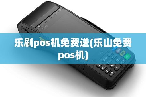 乐刷pos机免费送(乐山免费pos机) 乐刷pos机免费送(乐山免费pos机)