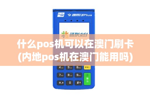 什么pos机可以在澳门刷卡(内地pos机在澳门能用吗) 什么pos机可以在澳门刷卡(内地pos机在澳门能用吗)