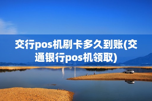 交行pos机刷卡多久到账(交通银行pos机领取)
