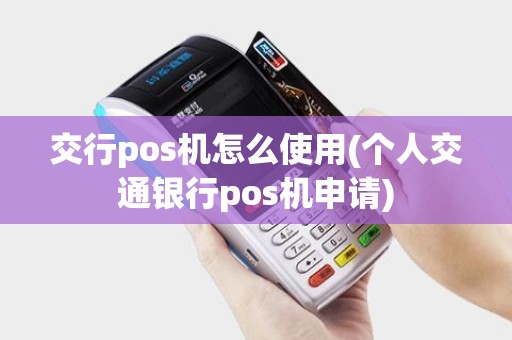 交行pos机怎么使用(个人交通银行pos机申请) 交行pos机怎么使用(个人交通银行pos机申请)