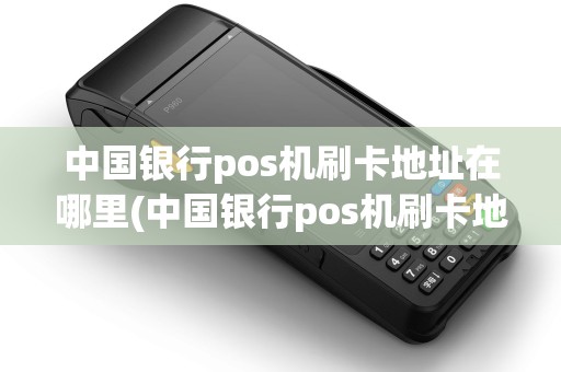 中国银行pos机刷卡地址在哪里(中国银行pos机刷卡地址) 中国银行pos机刷卡地址在哪里(中国银行pos机刷卡地址)
