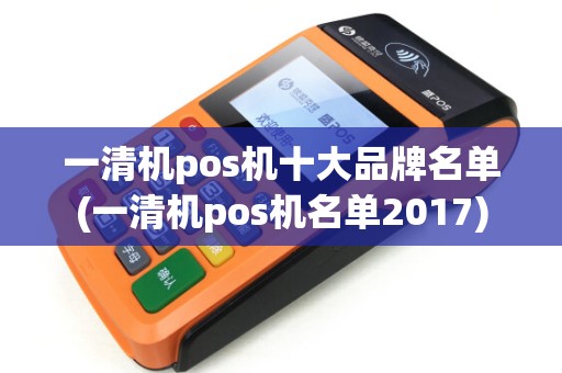 一清机pos机十大品牌名单(一清机pos机名单2017) 一清机pos机十大品牌名单(一清机pos机名单2017)