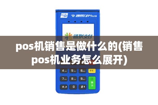 pos机销售是做什么的(销售pos机业务怎么展开) pos机销售是做什么的(销售pos机业务怎么展开)