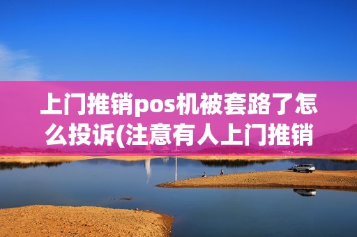 上门推销pos机被套路了怎么投诉(注意有人上门推销POS机) 上门推销pos机被套路了怎么投诉(注意有人上门推销POS机)