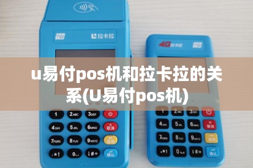 u易付pos机和拉卡拉的关系(U易付pos机) u易付pos机和拉卡拉的关系(U易付pos机)
