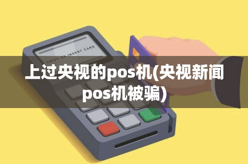 上过央视的pos机(央视新闻pos机被骗) 上过央视的pos机(央视新闻pos机被骗)