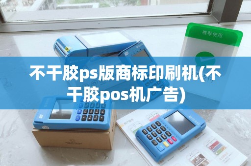 不干胶ps版商标印刷机(不干胶pos机广告) 不干胶ps版商标印刷机(不干胶pos机广告)