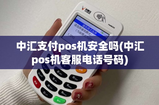 中汇支付pos机安全吗(中汇pos机客服电话号码) 中汇支付pos机安全吗(中汇pos机客服电话号码)