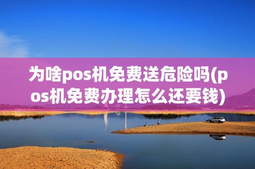 为啥pos机免费送危险吗(pos机免费办理怎么还要钱) 为啥pos机免费送危险吗(pos机免费办理怎么还要钱)