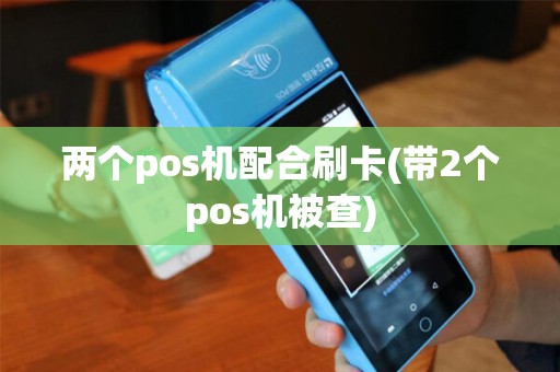两个pos机配合刷卡(带2个pos机被查) 两个pos机配合刷卡(带2个pos机被查)