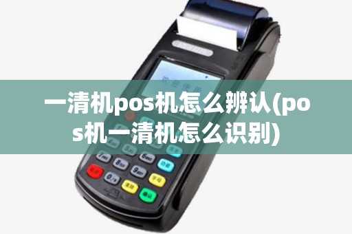 一清机pos机怎么辨认(pos机一清机怎么识别) 一清机pos机怎么辨认(pos机一清机怎么识别)