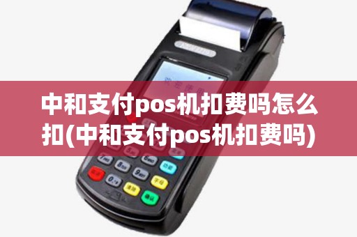 中和支付pos机扣费吗怎么扣(中和支付pos机扣费吗) 中和支付pos机扣费吗怎么扣(中和支付pos机扣费吗)
