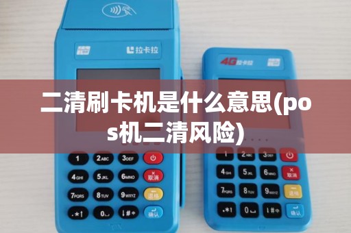 二清刷卡机是什么意思(pos机二清风险)