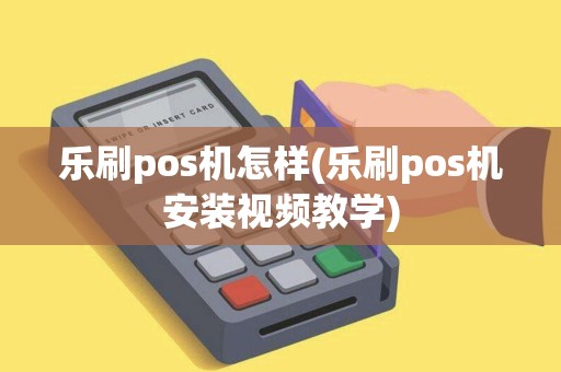 乐刷pos机怎样(乐刷pos机安装视频教学) 乐刷pos机怎样(乐刷pos机安装视频教学)