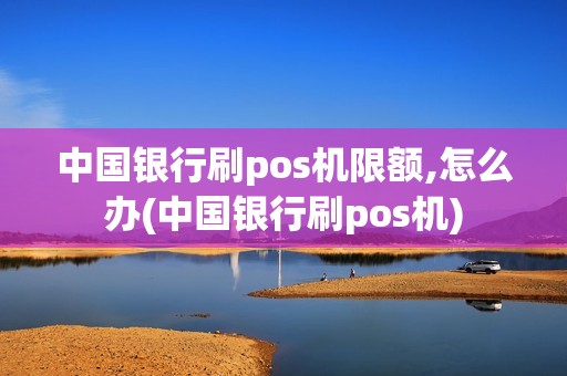中国银行刷pos机限额,怎么办(中国银行刷pos机) 中国银行刷pos机限额,怎么办(中国银行刷pos机)