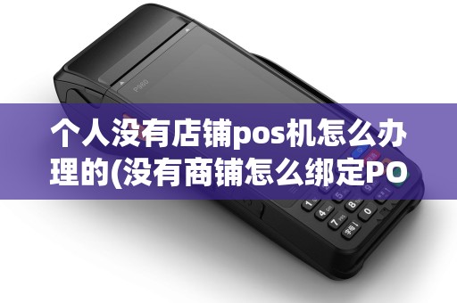 个人没有店铺pos机怎么办理的(没有商铺怎么绑定POS机) 个人没有店铺pos机怎么办理的(没有商铺怎么绑定POS机)