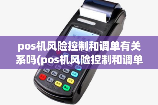 pos机风险控制和调单有关系吗(pos机风险控制和调单) pos机风险控制和调单有关系吗(pos机风险控制和调单)
