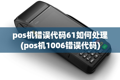 pos机错误代码61如何处理(pos机1006错误代码)