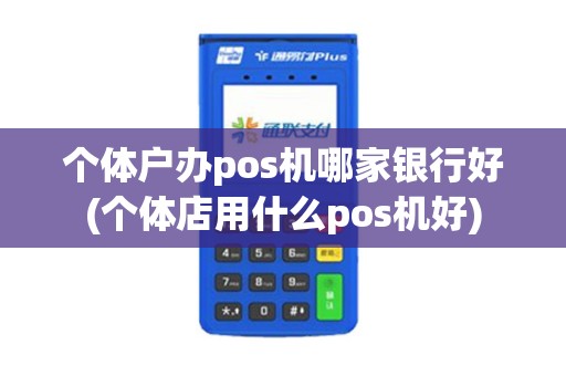 个体户办pos机哪家银行好(个体店用什么pos机好) 个体户办pos机哪家银行好(个体店用什么pos机好)