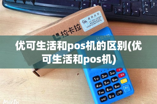 优可生活和pos机的区别(优可生活和pos机) 优可生活和pos机的区别(优可生活和pos机)