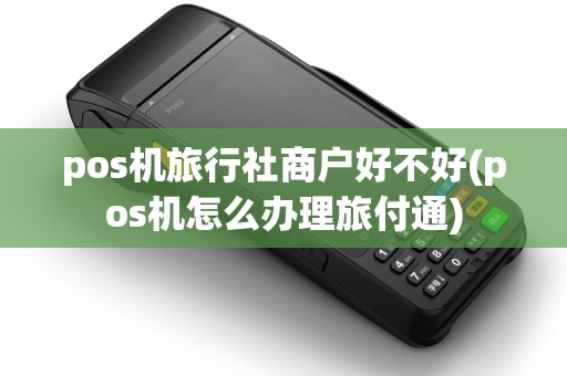 pos机旅行社商户好不好(pos机怎么办理旅付通) pos机旅行社商户好不好(pos机怎么办理旅付通)