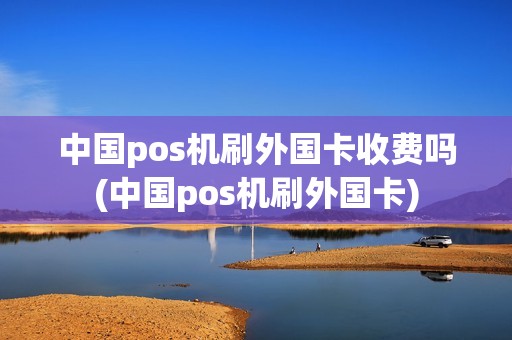中国pos机刷外国卡收费吗(中国pos机刷外国卡)