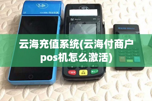 云海充值系统(云海付商户pos机怎么激活) 云海充值系统(云海付商户pos机怎么激活)