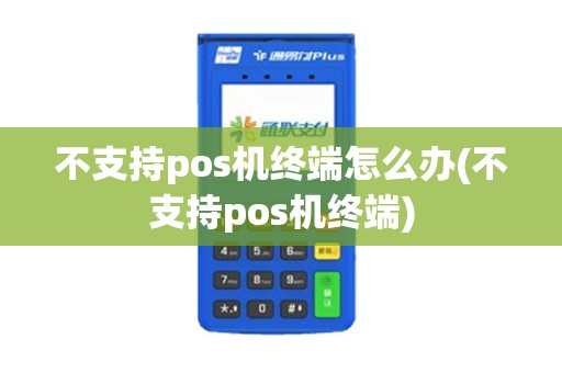 不支持pos机终端怎么办(不支持pos机终端) 不支持pos机终端怎么办(不支持pos机终端)