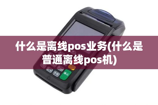 什么是离线pos业务(什么是普通离线pos机) 什么是离线pos业务(什么是普通离线pos机)