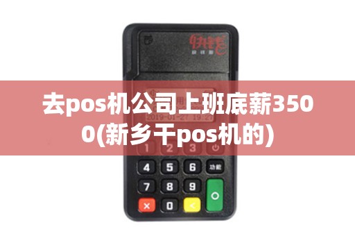 去pos机公司上班底薪3500(新乡干pos机的) 去pos机公司上班底薪3500(新乡干pos机的)