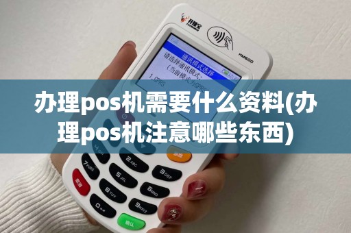 办理pos机需要什么资料(办理pos机注意哪些东西) 办理pos机需要什么资料(办理pos机注意哪些东西)
