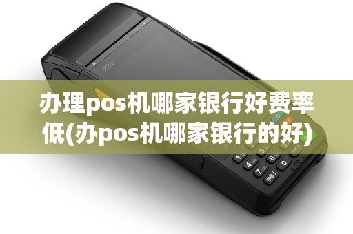 办理pos机哪家银行好费率低(办pos机哪家银行的好) 办理pos机哪家银行好费率低(办pos机哪家银行的好)