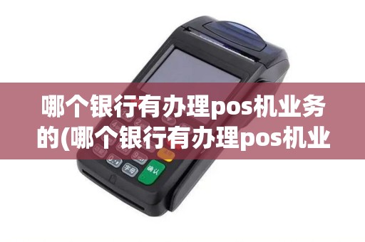 哪个银行有办理pos机业务的(哪个银行有办理pos机业务) 哪个银行有办理pos机业务的(哪个银行有办理pos机业务)