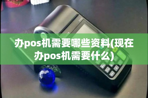 办pos机需要哪些资料(现在办pos机需要什么) 办pos机需要哪些资料(现在办pos机需要什么)