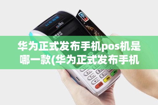 华为正式发布手机pos机是哪一款(华为正式发布手机pos机)
