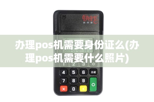办理pos机需要身份证么(办理pos机需要什么照片)
