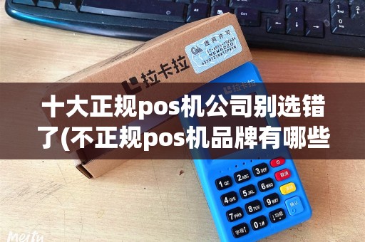 十大正规pos机公司别选错了(不正规pos机品牌有哪些) 十大正规pos机公司别选错了(不正规pos机品牌有哪些)