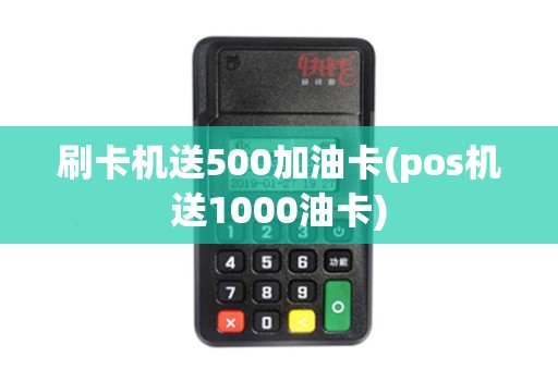 刷卡机送500加油卡(pos机送1000油卡) 刷卡机送500加油卡(pos机送1000油卡)