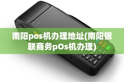 南阳pos机办理地址(南阳银联商务pOs机办理) 南阳pos机办理地址(南阳银联商务pOs机办理)