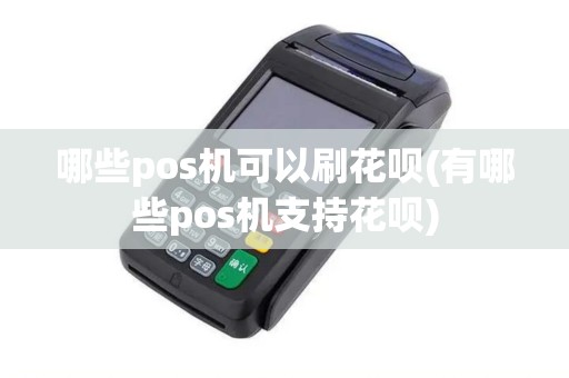 哪些pos机可以刷花呗(有哪些pos机支持花呗) 哪些pos机可以刷花呗(有哪些pos机支持花呗)