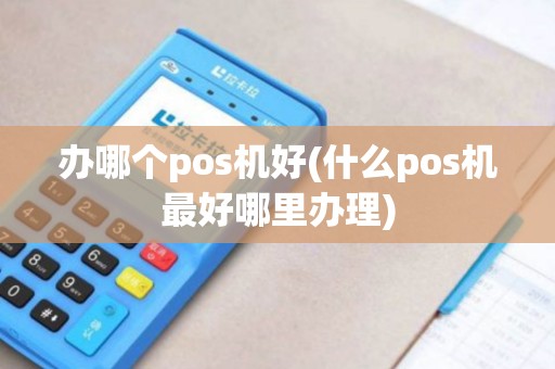 办哪个pos机好(什么pos机最好哪里办理) 办哪个pos机好(什么pos机最好哪里办理)