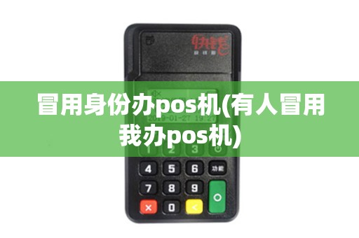 冒用身份办pos机(有人冒用我办pos机) 冒用身份办pos机(有人冒用我办pos机)