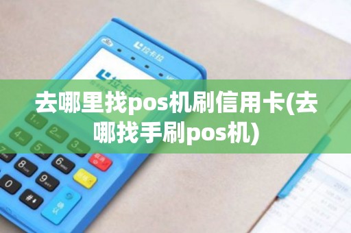 去哪里找pos机刷信用卡(去哪找手刷pos机) 去哪里找pos机刷信用卡(去哪找手刷pos机)
