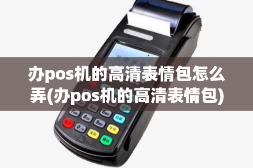 办pos机的高清表情包怎么弄(办pos机的高清表情包) 办pos机的高清表情包怎么弄(办pos机的高清表情包)
