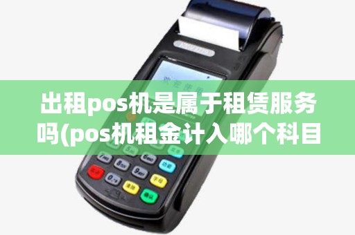 出租pos机是属于租赁服务吗(pos机租金计入哪个科目) 出租pos机是属于租赁服务吗(pos机租金计入哪个科目)