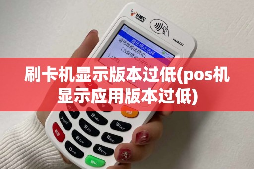 刷卡机显示版本过低(pos机显示应用版本过低) 刷卡机显示版本过低(pos机显示应用版本过低)