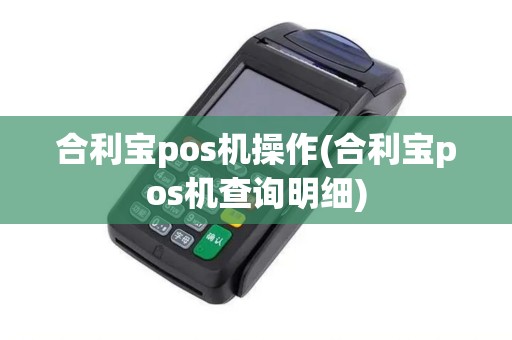合利宝pos机操作(合利宝pos机查询明细) 合利宝pos机操作(合利宝pos机查询明细)